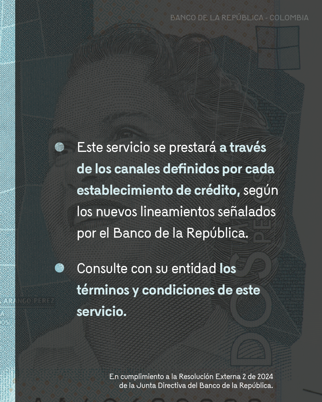 Este servicio se prestará a través de los canales definidos por cada establecimiento de crédito, según los nuevos lineamientos señalados por el BanRep. Consulte con su entidad los terminos y condiciones de este servicio.